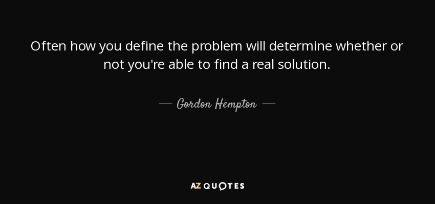 Often how you define the problem will determine whether or not you're able to find a real solution. - Gordon Hempton