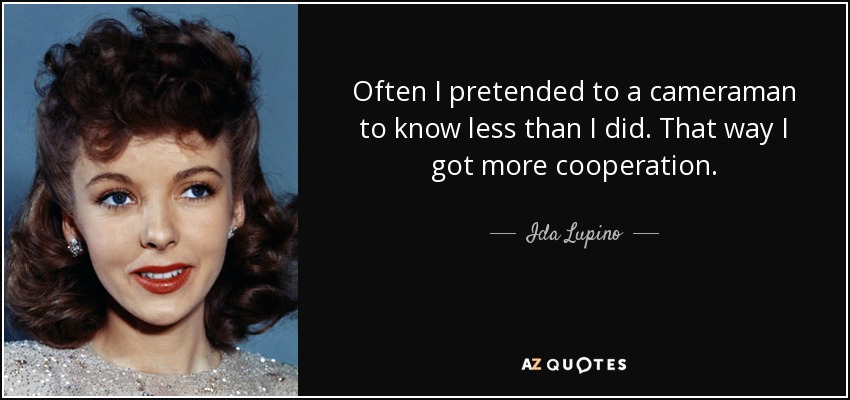 Often I pretended to a cameraman to know less than I did. That way I got more cooperation. - Ida Lupino