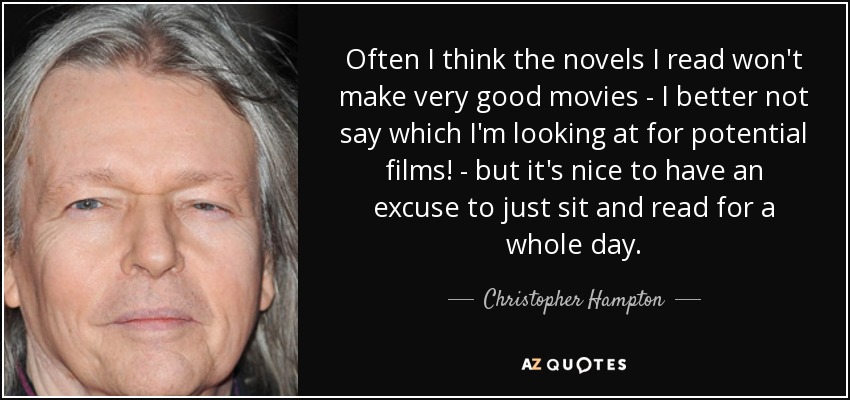 Often I think the novels I read won't make very good movies - I better not say which I'm looking at for potential films! - but it's nice to have an excuse to just sit and read for a whole day. - Christopher Hampton