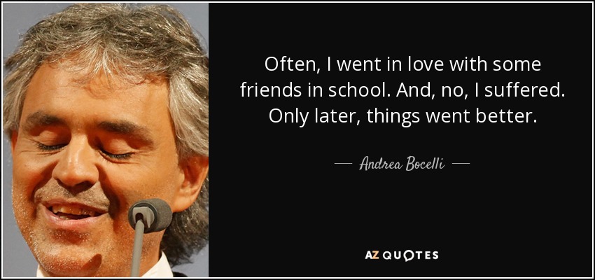 Often, I went in love with some friends in school. And, no, I suffered. Only later, things went better. - Andrea Bocelli