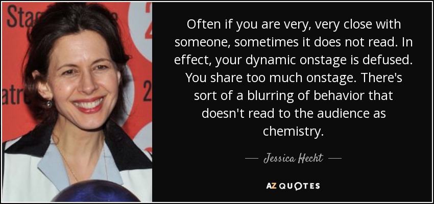 Often if you are very, very close with someone, sometimes it does not read. In effect, your dynamic onstage is defused. You share too much onstage. There's sort of a blurring of behavior that doesn't read to the audience as chemistry. - Jessica Hecht