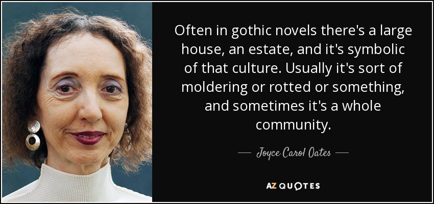 Often in gothic novels there's a large house, an estate, and it's symbolic of that culture. Usually it's sort of moldering or rotted or something, and sometimes it's a whole community. - Joyce Carol Oates