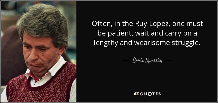 Often, in the Ruy Lopez, one must be patient, wait and carry on a lengthy and wearisome struggle. - Boris Spassky