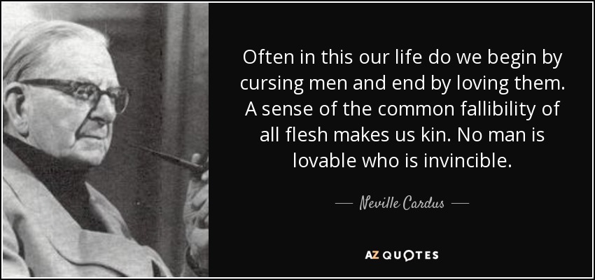 Often in this our life do we begin by cursing men and end by loving them. A sense of the common fallibility of all flesh makes us kin. No man is lovable who is invincible. - Neville Cardus