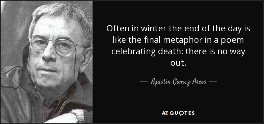 Often in winter the end of the day is like the final metaphor in a poem celebrating death: there is no way out. - Agustin Gomez-Arcos