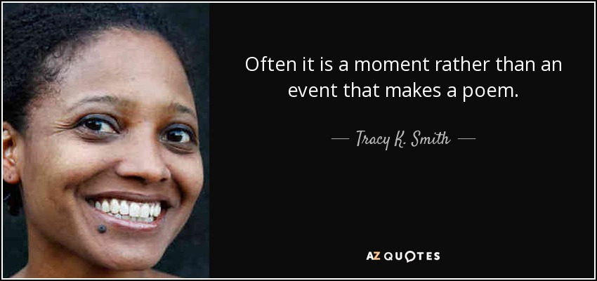 Often it is a moment rather than an event that makes a poem. - Tracy K. Smith