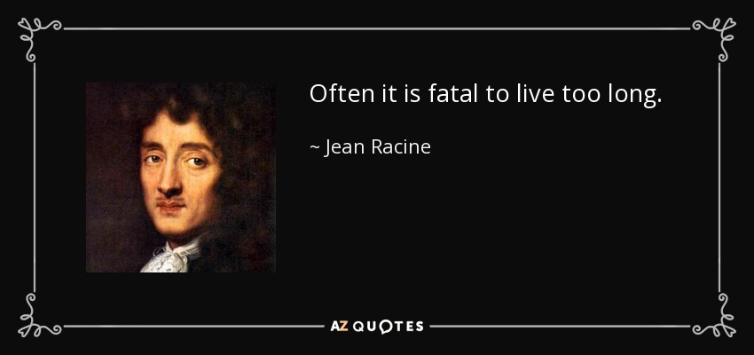 Often it is fatal to live too long. - Jean Racine