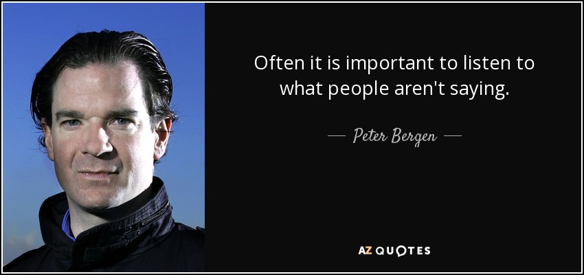 Often it is important to listen to what people aren't saying. - Peter Bergen