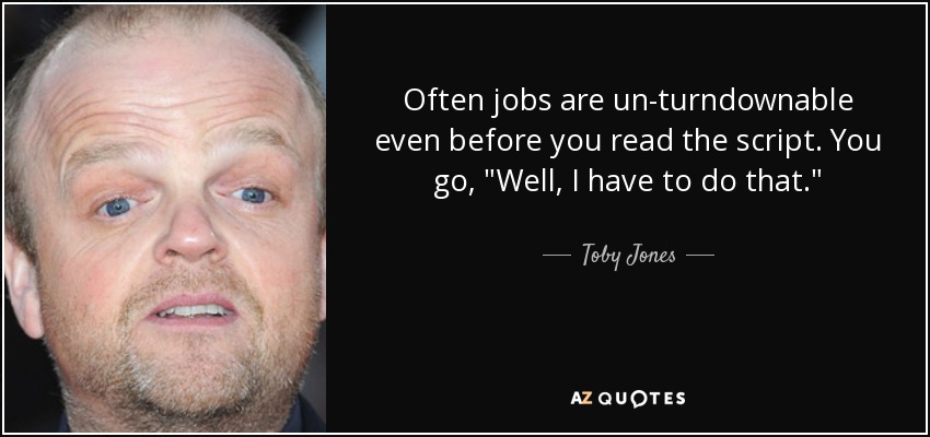 Often jobs are un-turndownable even before you read the script. You go, 