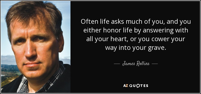 Often life asks much of you, and you either honor life by answering with all your heart, or you cower your way into your grave. - James Rollins