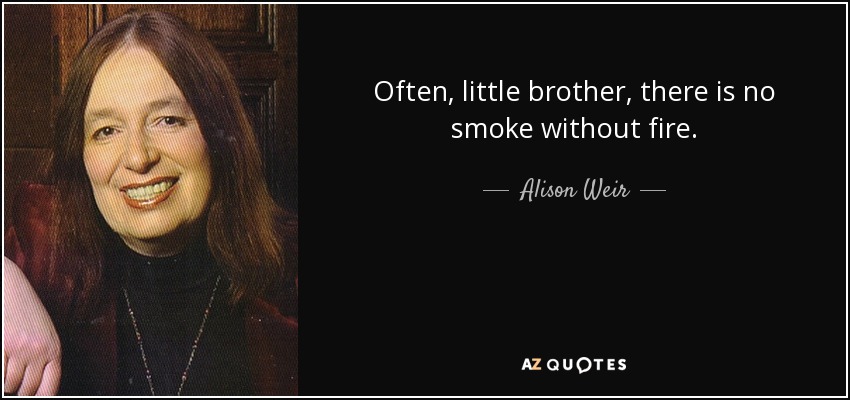 Often, little brother, there is no smoke without fire. - Alison Weir