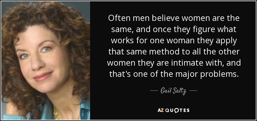 Often men believe women are the same, and once they figure what works for one woman they apply that same method to all the other women they are intimate with, and that's one of the major problems. - Gail Saltz