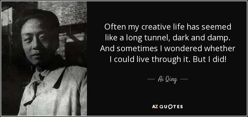 Often my creative life has seemed like a long tunnel, dark and damp. And sometimes I wondered whether I could live through it. But I did! - Ai Qing