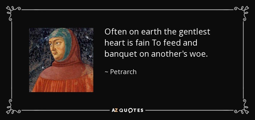 Often on earth the gentlest heart is fain To feed and banquet on another's woe. - Petrarch
