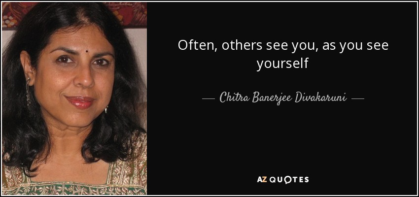 Often, others see you, as you see yourself - Chitra Banerjee Divakaruni