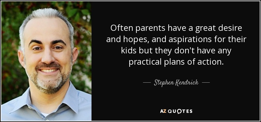 Often parents have a great desire and hopes, and aspirations for their kids but they don't have any practical plans of action. - Stephen Kendrick