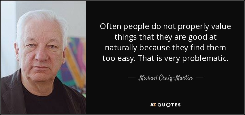 Often people do not properly value things that they are good at naturally because they find them too easy. That is very problematic. - Michael Craig-Martin