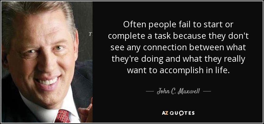 Often people fail to start or complete a task because they don't see any connection between what they're doing and what they really want to accomplish in life. - John C. Maxwell