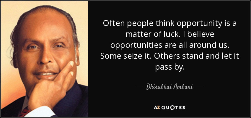 Often people think opportunity is a matter of luck. I believe opportunities are all around us. Some seize it. Others stand and let it pass by. - Dhirubhai Ambani