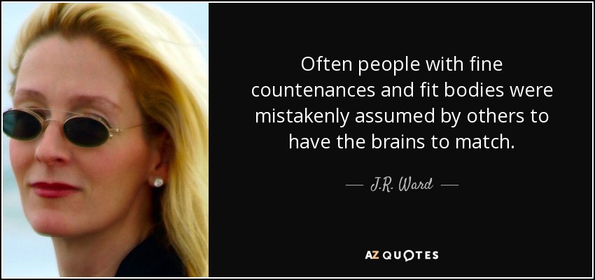 Often people with fine countenances and fit bodies were mistakenly assumed by others to have the brains to match. - J.R. Ward