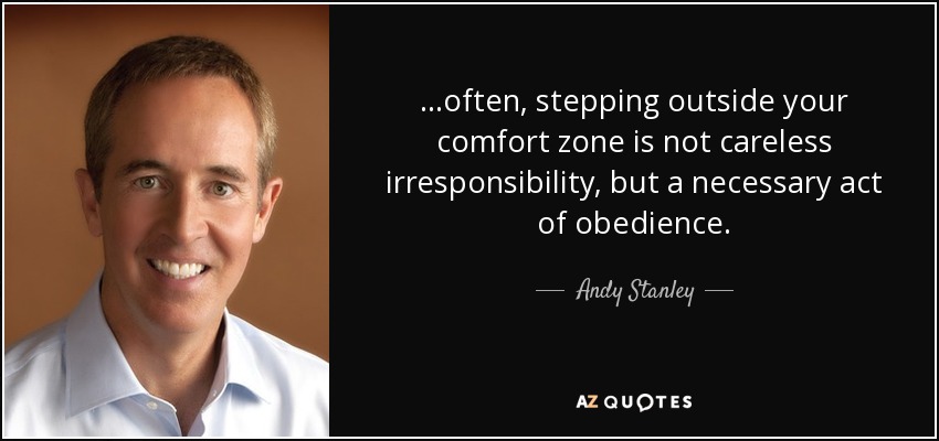 ...often, stepping outside your comfort zone is not careless irresponsibility, but a necessary act of obedience. - Andy Stanley