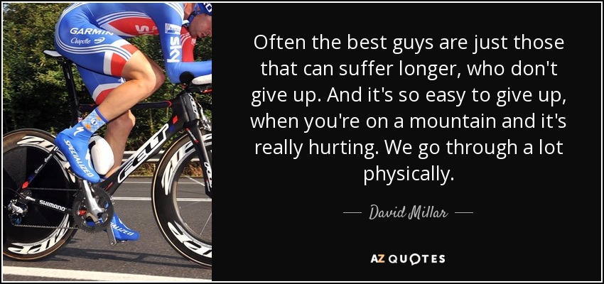 Often the best guys are just those that can suffer longer, who don't give up. And it's so easy to give up, when you're on a mountain and it's really hurting. We go through a lot physically. - David Millar