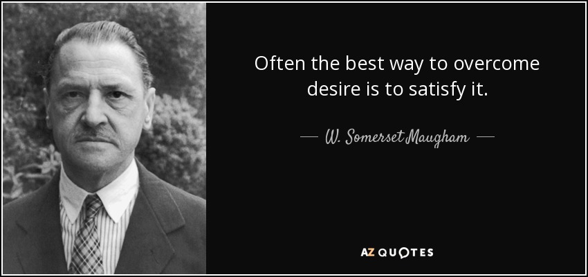 Often the best way to overcome desire is to satisfy it. - W. Somerset Maugham