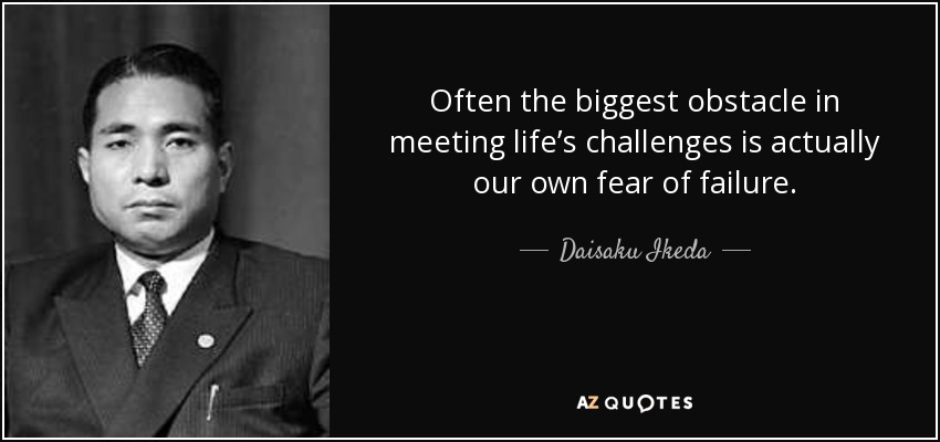 Often the biggest obstacle in meeting life’s challenges is actually our own fear of failure. - Daisaku Ikeda