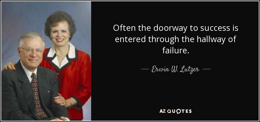 Often the doorway to success is entered through the hallway of failure. - Erwin W. Lutzer