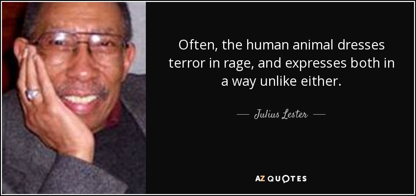 Often, the human animal dresses terror in rage, and expresses both in a way unlike either. - Julius Lester