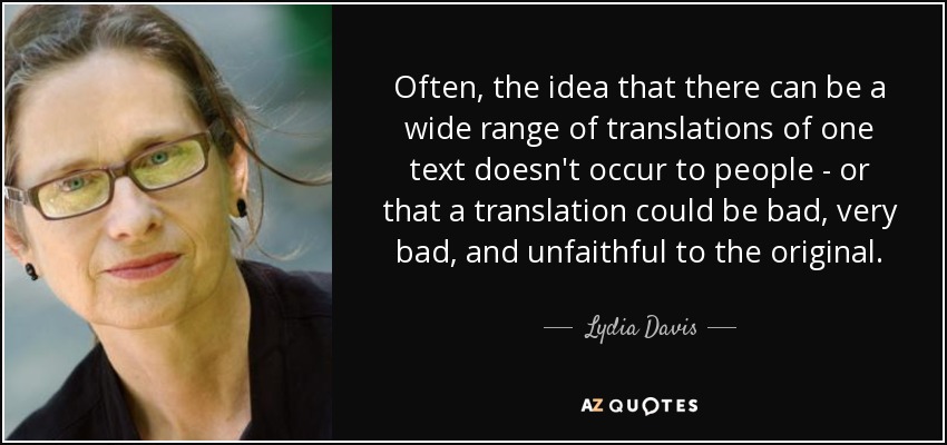 Often, the idea that there can be a wide range of translations of one text doesn't occur to people - or that a translation could be bad, very bad, and unfaithful to the original. - Lydia Davis