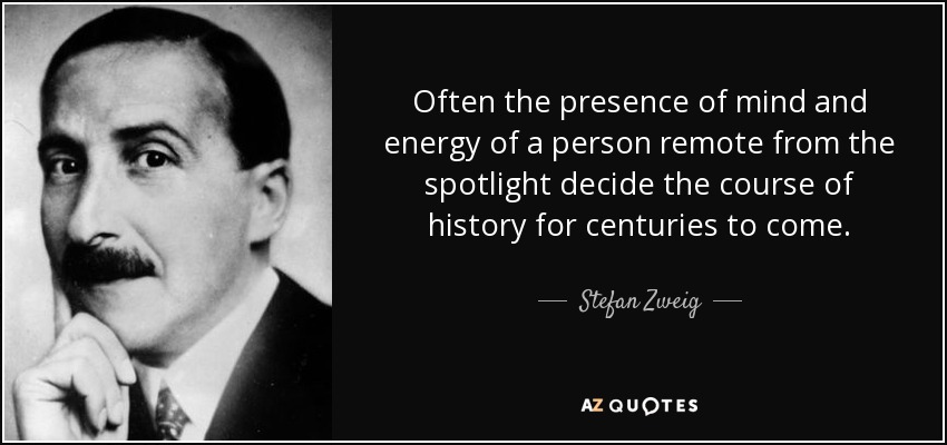 Often the presence of mind and energy of a person remote from the spotlight decide the course of history for centuries to come. - Stefan Zweig