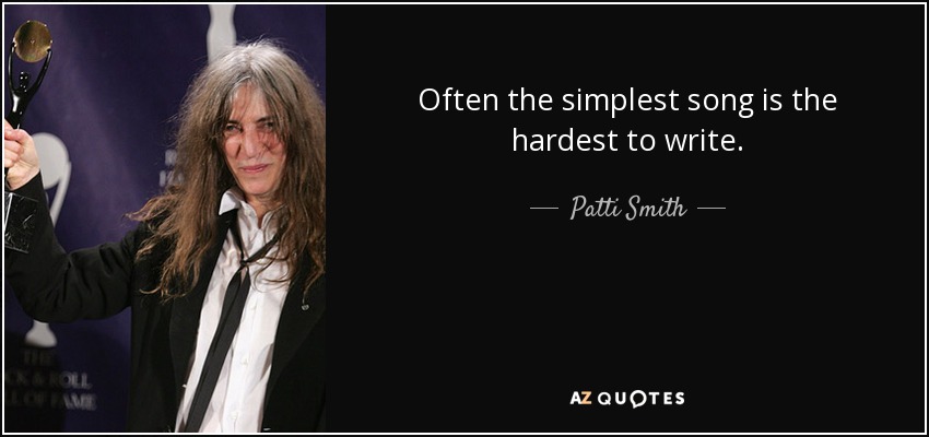 Often the simplest song is the hardest to write. - Patti Smith