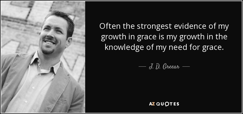 Often the strongest evidence of my growth in grace is my growth in the knowledge of my need for grace. - J. D. Greear