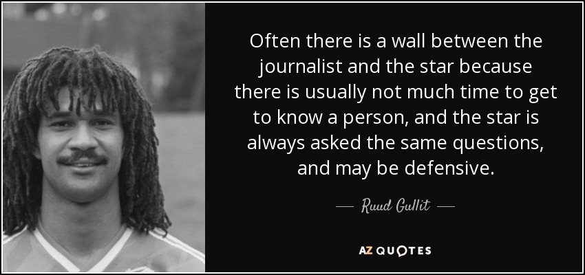 Often there is a wall between the journalist and the star because there is usually not much time to get to know a person, and the star is always asked the same questions, and may be defensive. - Ruud Gullit