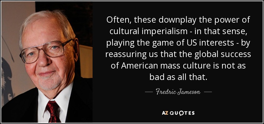 Often, these downplay the power of cultural imperialism - in that sense, playing the game of US interests - by reassuring us that the global success of American mass culture is not as bad as all that. - Fredric Jameson