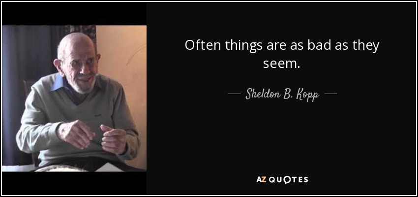 Often things are as bad as they seem. - Sheldon B. Kopp