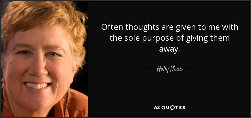Often thoughts are given to me with the sole purpose of giving them away. - Holly Near
