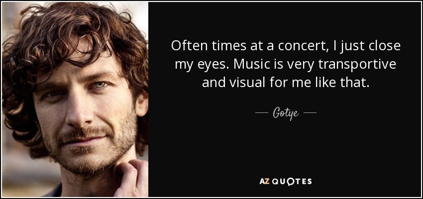 Often times at a concert, I just close my eyes. Music is very transportive and visual for me like that. - Gotye