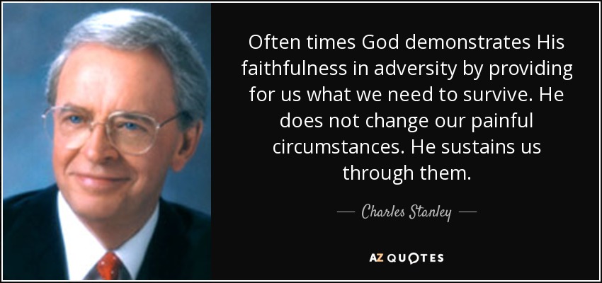 Often times God demonstrates His faithfulness in adversity by providing for us what we need to survive. He does not change our painful circumstances. He sustains us through them. - Charles Stanley