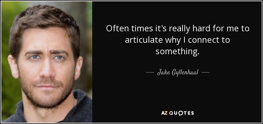 Often times it's really hard for me to articulate why I connect to something. - Jake Gyllenhaal