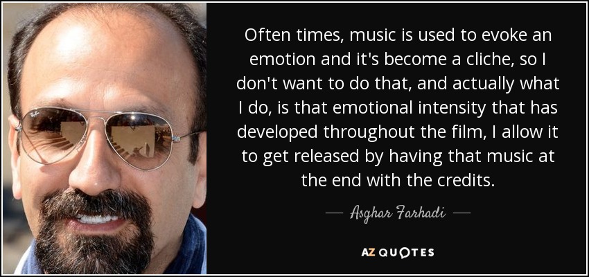 Often times, music is used to evoke an emotion and it's become a cliche, so I don't want to do that, and actually what I do, is that emotional intensity that has developed throughout the film, I allow it to get released by having that music at the end with the credits. - Asghar Farhadi