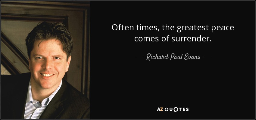 Often times, the greatest peace comes of surrender. - Richard Paul Evans