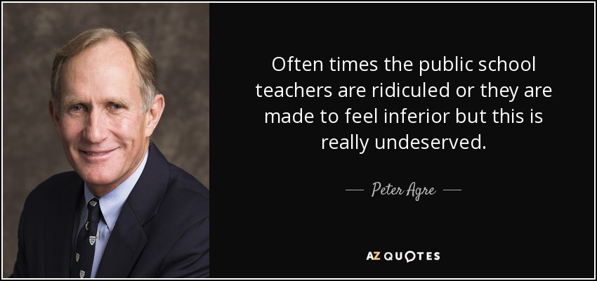 Often times the public school teachers are ridiculed or they are made to feel inferior but this is really undeserved. - Peter Agre