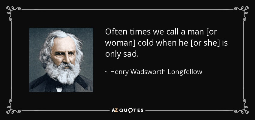 Often times we call a man [or woman] cold when he [or she] is only sad. - Henry Wadsworth Longfellow