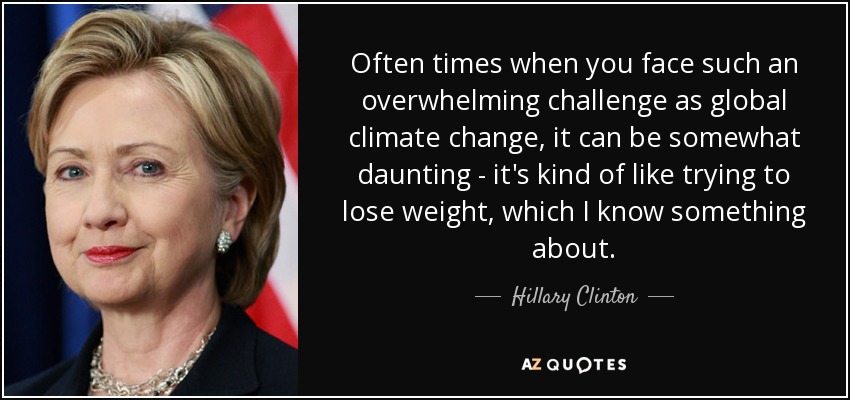 Often times when you face such an overwhelming challenge as global climate change, it can be somewhat daunting - it's kind of like trying to lose weight, which I know something about. - Hillary Clinton