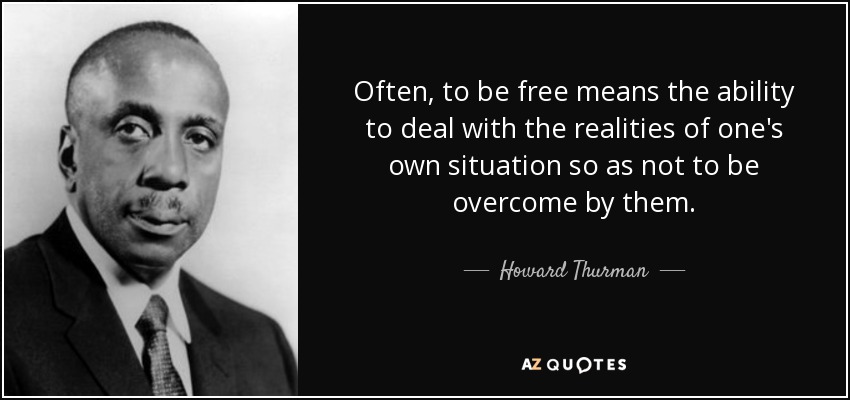 Often, to be free means the ability to deal with the realities of one's own situation so as not to be overcome by them. - Howard Thurman