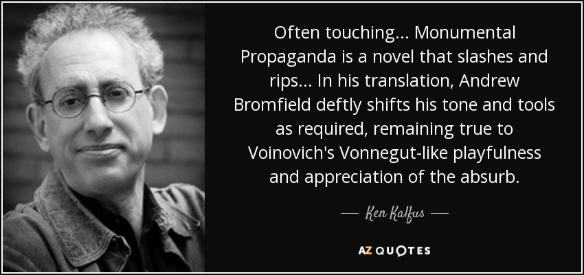 Often touching . . . Monumental Propaganda is a novel that slashes and rips . . . In his translation, Andrew Bromfield deftly shifts his tone and tools as required, remaining true to Voinovich's Vonnegut-like playfulness and appreciation of the absurb. - Ken Kalfus