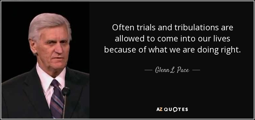 Often trials and tribulations are allowed to come into our lives because of what we are doing right. - Glenn L. Pace