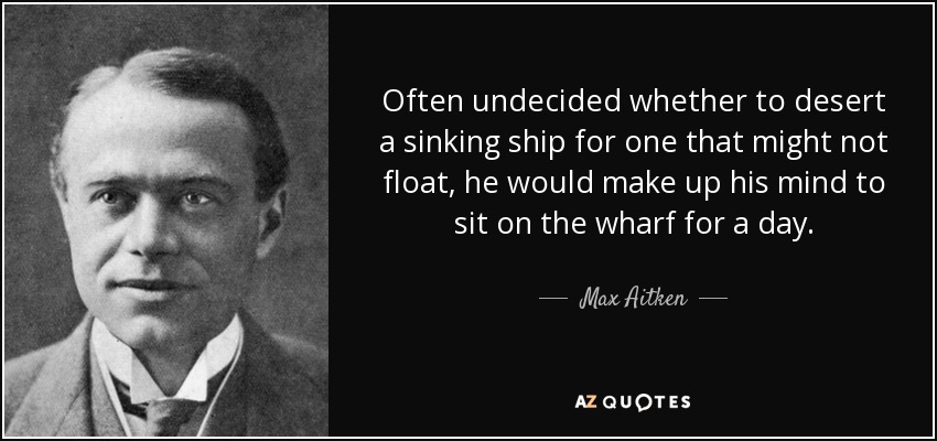 Often undecided whether to desert a sinking ship for one that might not float, he would make up his mind to sit on the wharf for a day. - Max Aitken, Lord Beaverbrook